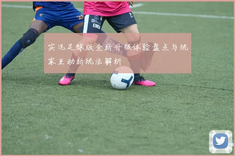 实况足球版全新升级体验盘点与玩家互动新玩法解析