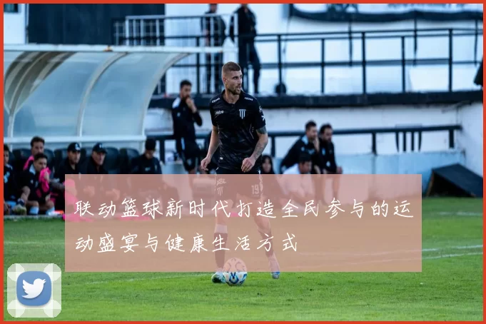 联动篮球新时代打造全民参与的运动盛宴与健康生活方式