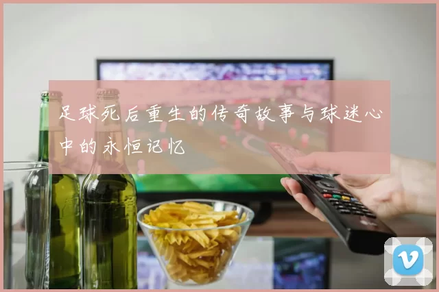 足球死后重生的传奇故事与球迷心中的永恒记忆