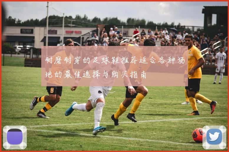 耐磨耐穿的足球鞋推荐适合各种场地的最佳选择与购买指南