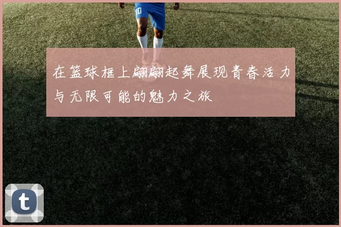 在篮球框上翩翩起舞展现青春活力与无限可能的魅力之旅