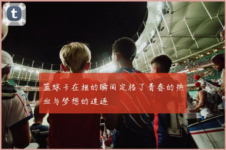 篮球卡在框的瞬间定格了青春的热血与梦想的追逐