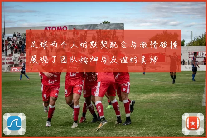 足球两个人的默契配合与激情碰撞展现了团队精神与友谊的真谛