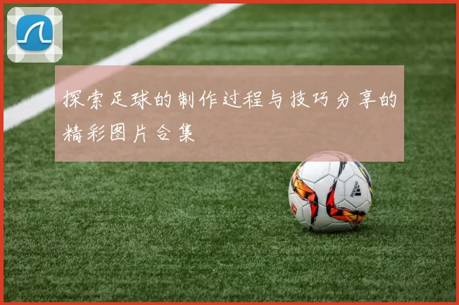 探索足球的制作过程与技巧分享的精彩图片合集