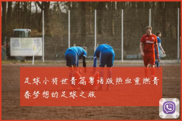足球小将世青篇粤语版热血重燃青春梦想的足球之旅